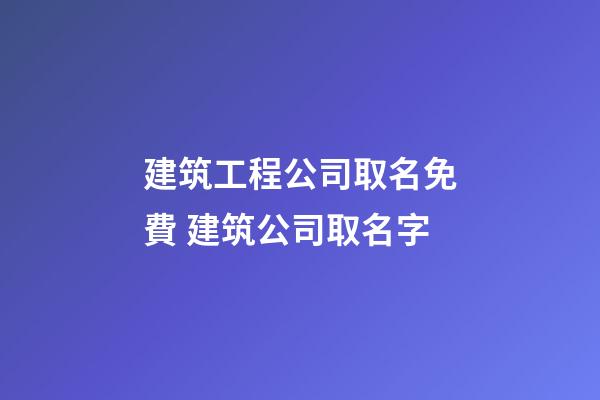 建筑工程公司取名免費 建筑公司取名字